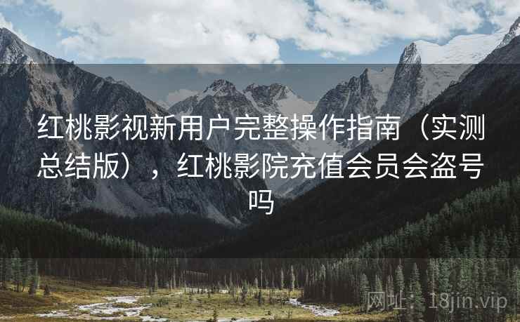 红桃影视新用户完整操作指南（实测总结版），红桃影院充值会员会盗号吗