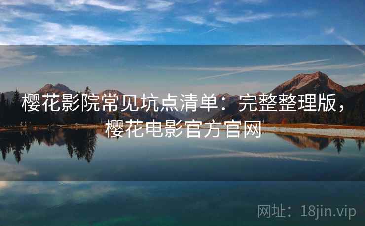 樱花影院常见坑点清单：完整整理版，樱花电影官方官网
