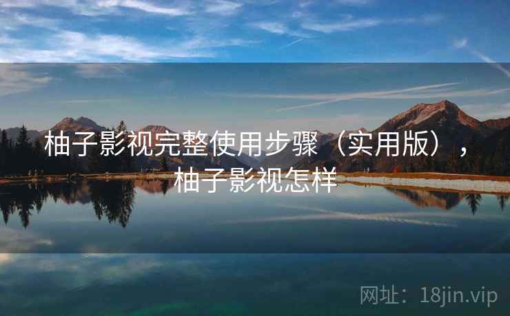 柚子影视完整使用步骤（实用版），柚子影视怎样