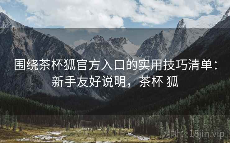 围绕茶杯狐官方入口的实用技巧清单：新手友好说明，茶杯 狐