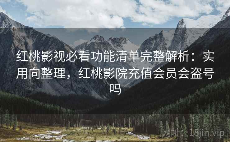 红桃影视必看功能清单完整解析：实用向整理，红桃影院充值会员会盗号吗