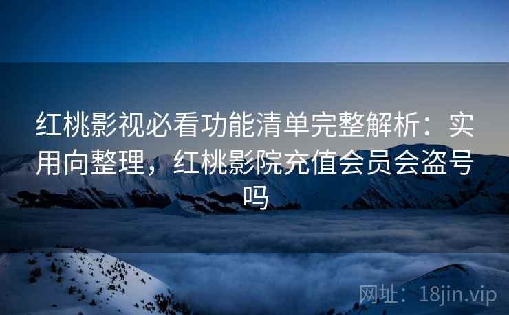 红桃影视必看功能清单完整解析：实用向整理，红桃影院充值会员会盗号吗