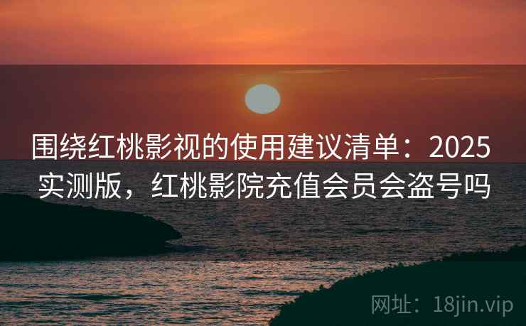 围绕红桃影视的使用建议清单：2025 实测版，红桃影院充值会员会盗号吗