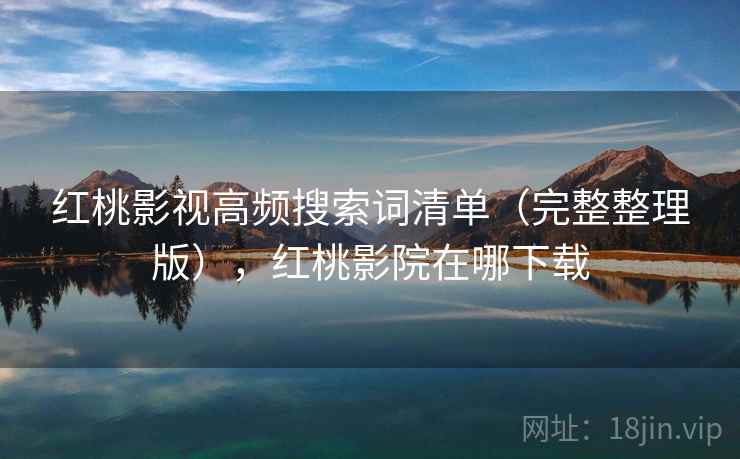 红桃影视高频搜索词清单（完整整理版），红桃影院在哪下载