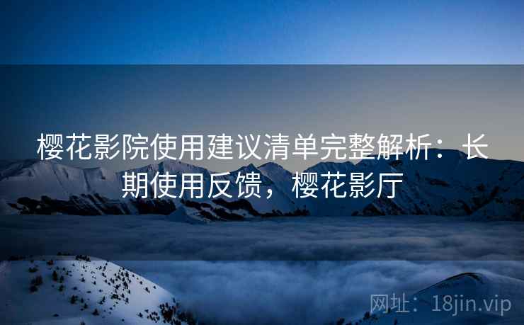 樱花影院使用建议清单完整解析：长期使用反馈，樱花影厅