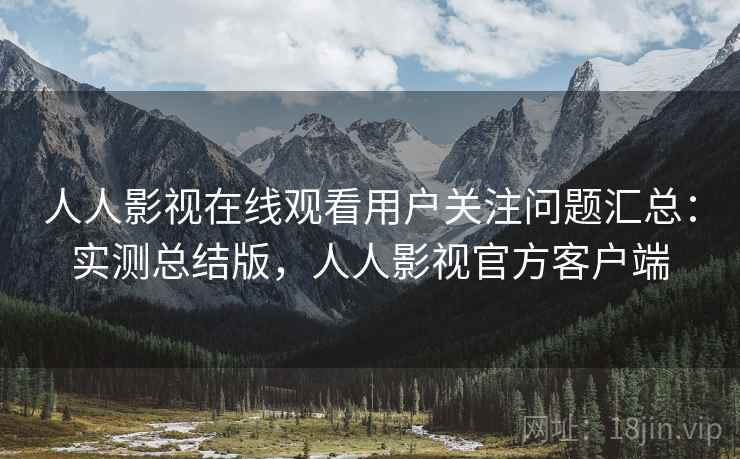 人人影视在线观看用户关注问题汇总：实测总结版，人人影视官方客户端