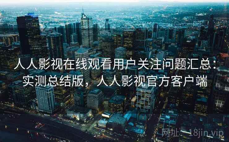 人人影视在线观看用户关注问题汇总：实测总结版，人人影视官方客户端