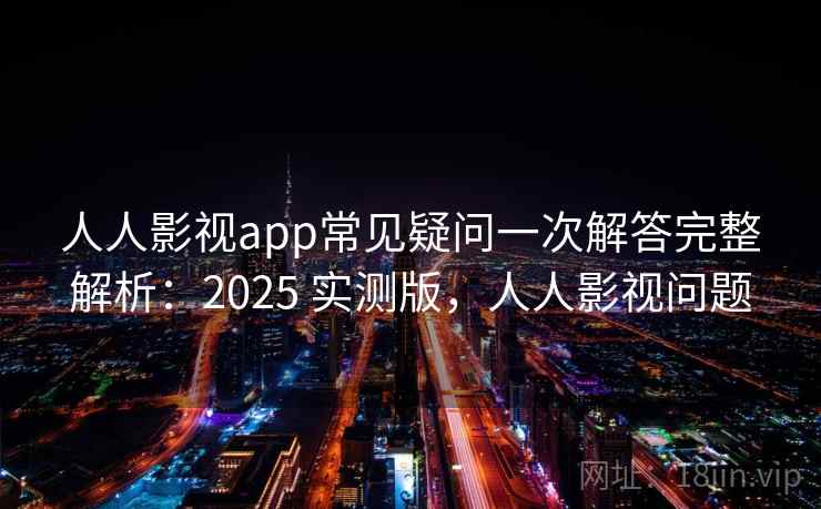 人人影视app常见疑问一次解答完整解析：2025 实测版，人人影视问题