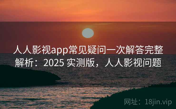 人人影视app常见疑问一次解答完整解析：2025 实测版，人人影视问题