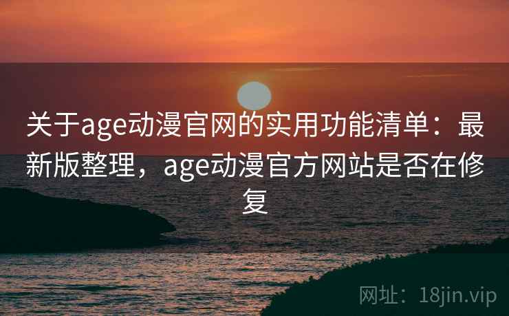 关于age动漫官网的实用功能清单：最新版整理，age动漫官方网站是否在修复