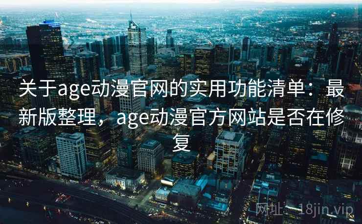 关于age动漫官网的实用功能清单：最新版整理，age动漫官方网站是否在修复