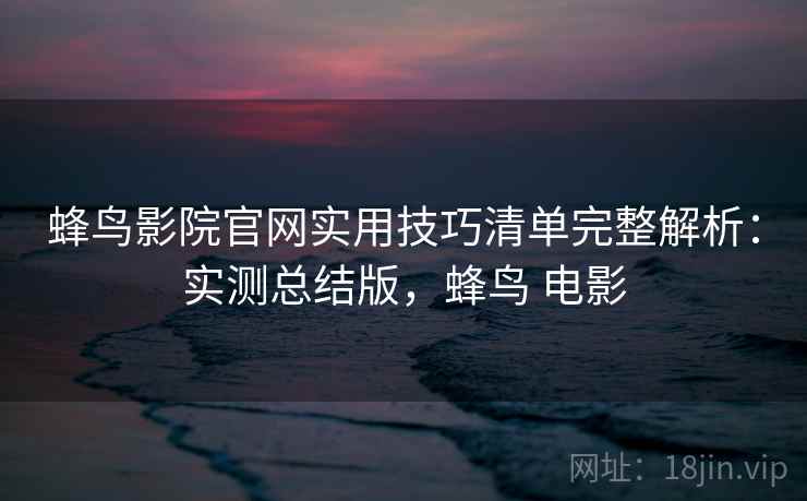蜂鸟影院官网实用技巧清单完整解析：实测总结版，蜂鸟 电影