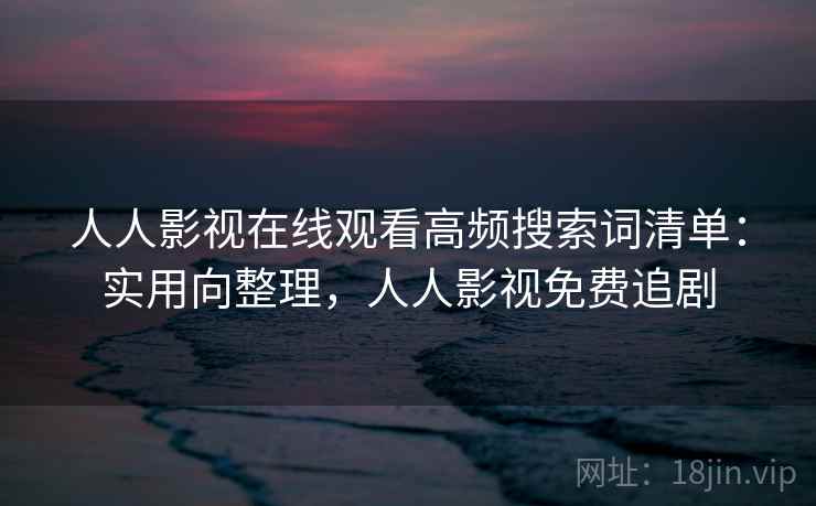 人人影视在线观看高频搜索词清单：实用向整理，人人影视免费追剧