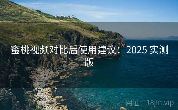 蜜桃视频对比后使用建议：2025 实测版