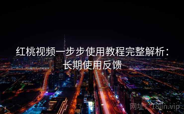 红桃视频一步步使用教程完整解析：长期使用反馈