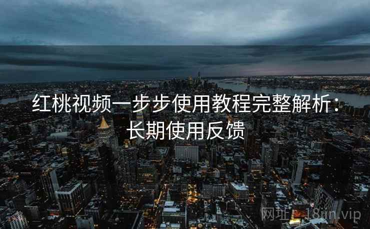 红桃视频一步步使用教程完整解析：长期使用反馈