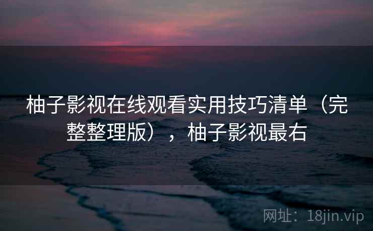 柚子影视在线观看实用技巧清单（完整整理版），柚子影视最右