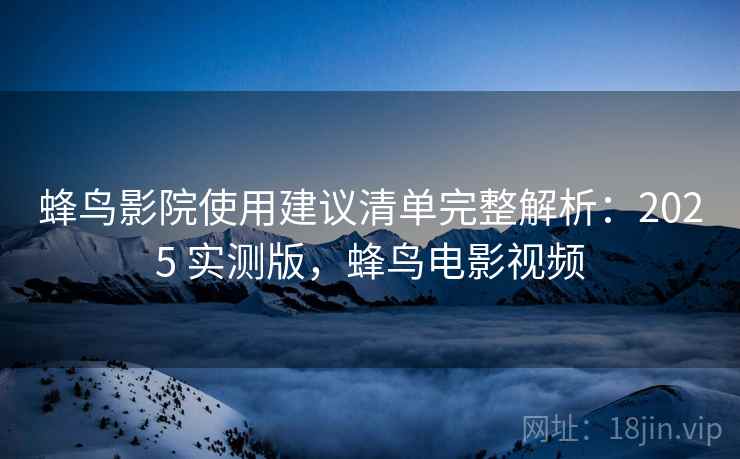 蜂鸟影院使用建议清单完整解析：2025 实测版，蜂鸟电影视频