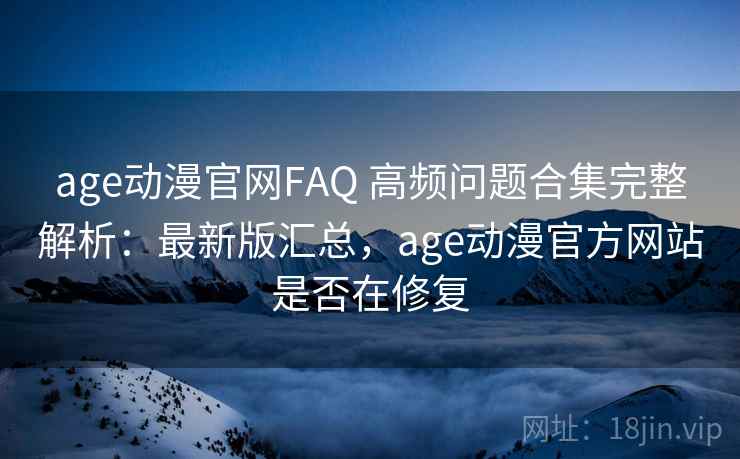 age动漫官网FAQ 高频问题合集完整解析：最新版汇总，age动漫官方网站是否在修复
