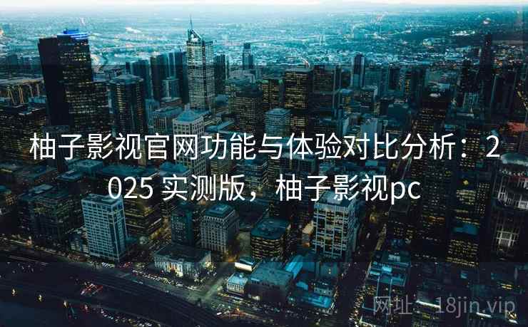 柚子影视官网功能与体验对比分析：2025 实测版，柚子影视pc