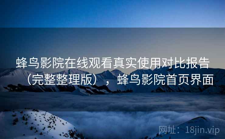 蜂鸟影院在线观看真实使用对比报告（完整整理版），蜂鸟影院首页界面