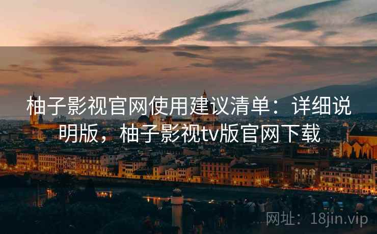 柚子影视官网使用建议清单：详细说明版，柚子影视tv版官网下载
