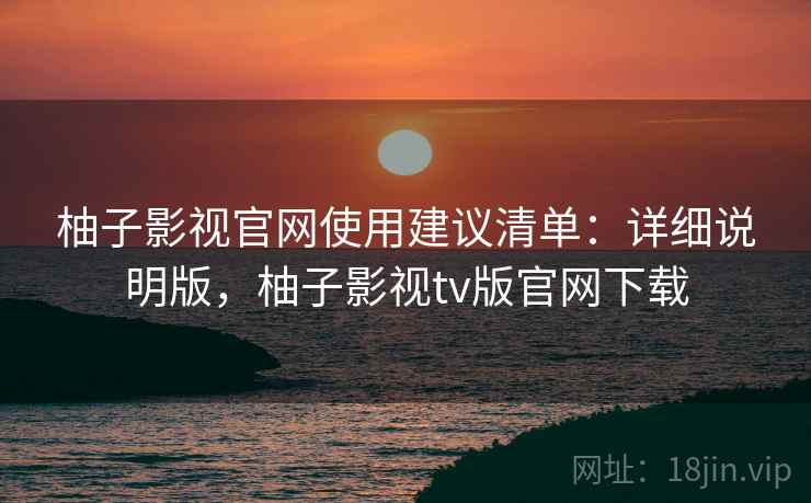 柚子影视官网使用建议清单：详细说明版，柚子影视tv版官网下载
