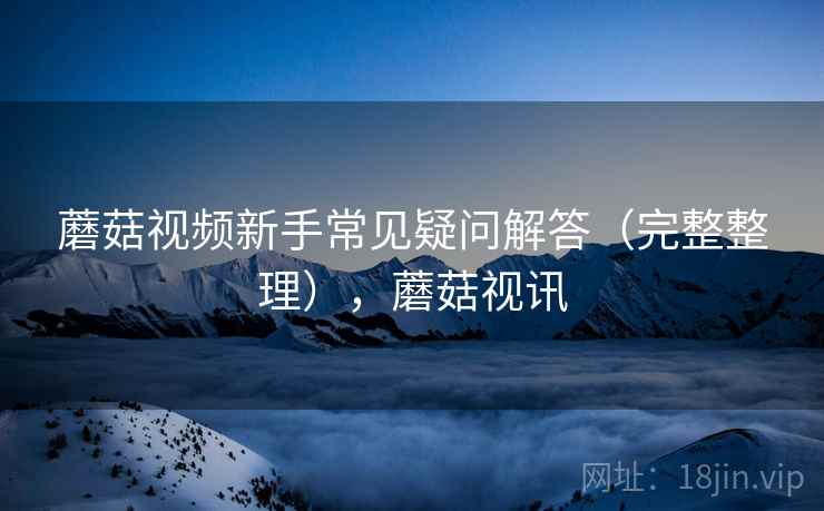 蘑菇视频新手常见疑问解答（完整整理），蘑菇视讯