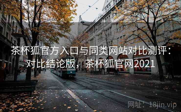 茶杯狐官方入口与同类网站对比测评：对比结论版，茶杯狐官网2021