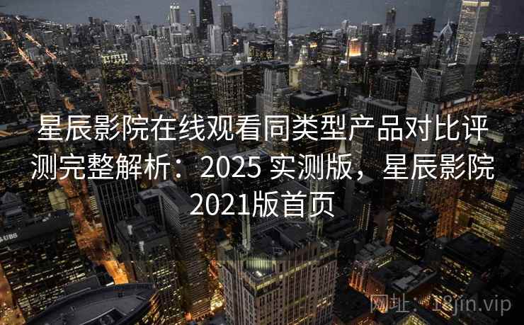 星辰影院在线观看同类型产品对比评测完整解析：2025 实测版，星辰影院2021版首页