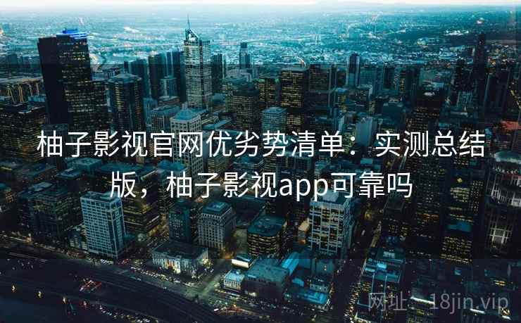 柚子影视官网优劣势清单：实测总结版，柚子影视app可靠吗