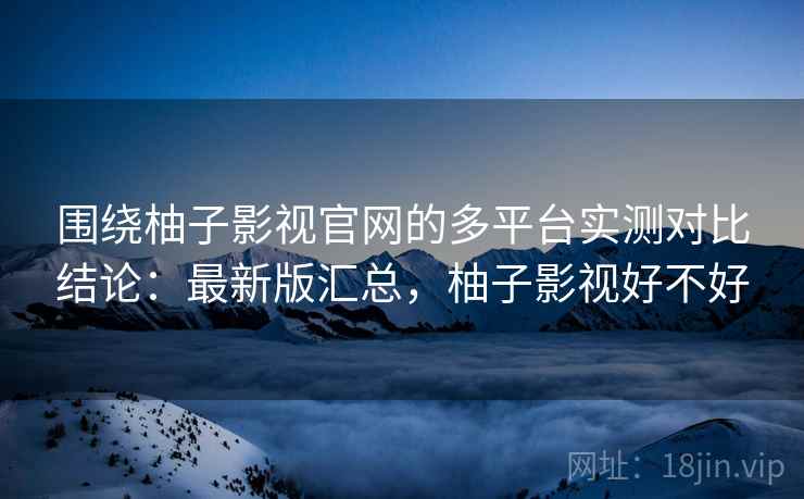 围绕柚子影视官网的多平台实测对比结论：最新版汇总，柚子影视好不好