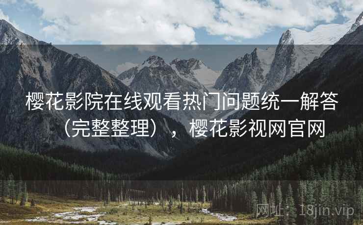 樱花影院在线观看热门问题统一解答（完整整理），樱花影视网官网