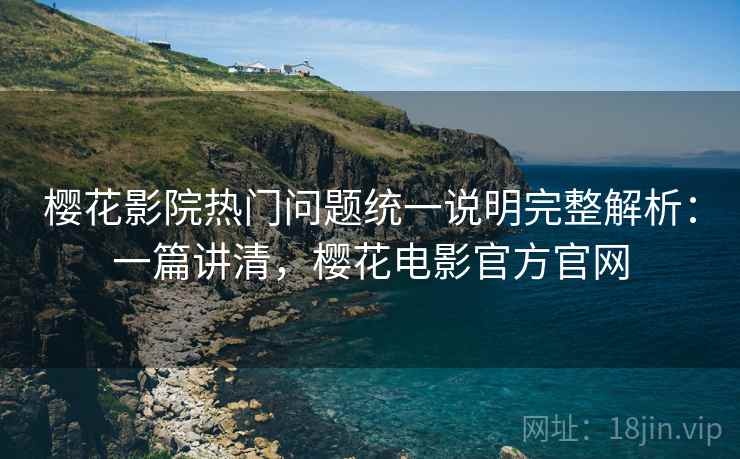樱花影院热门问题统一说明完整解析：一篇讲清，樱花电影官方官网