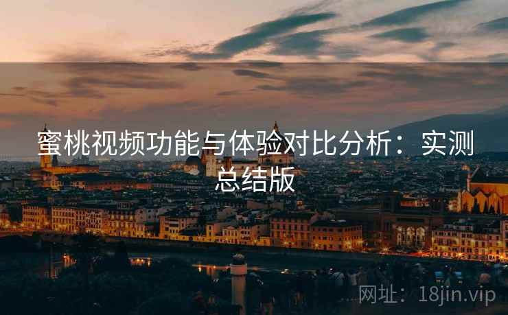 蜜桃视频功能与体验对比分析：实测总结版