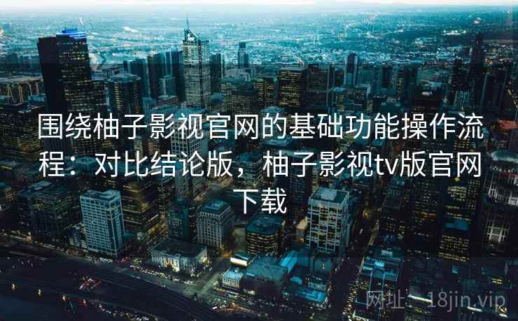 围绕柚子影视官网的基础功能操作流程：对比结论版，柚子影视tv版官网下载