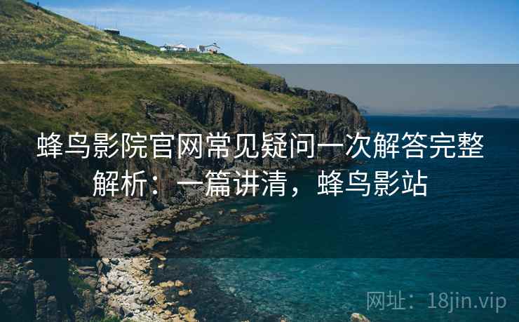 蜂鸟影院官网常见疑问一次解答完整解析：一篇讲清，蜂鸟影站