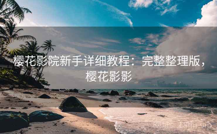 樱花影院新手详细教程：完整整理版，樱花影影