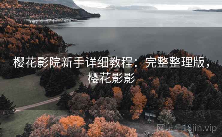 樱花影院新手详细教程：完整整理版，樱花影影