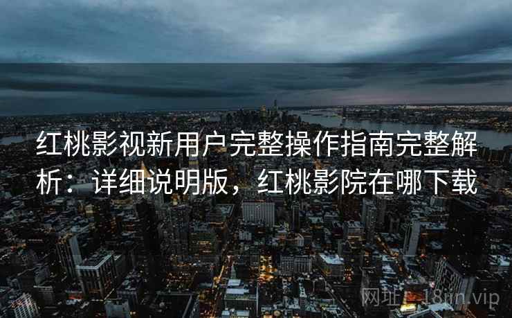 红桃影视新用户完整操作指南完整解析：详细说明版，红桃影院在哪下载