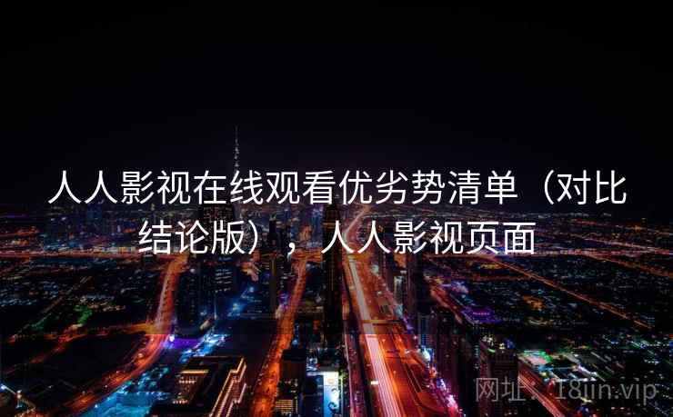 人人影视在线观看优劣势清单（对比结论版），人人影视页面