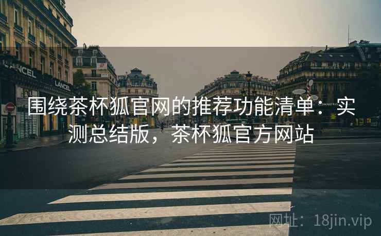 围绕茶杯狐官网的推荐功能清单：实测总结版，茶杯狐官方网站
