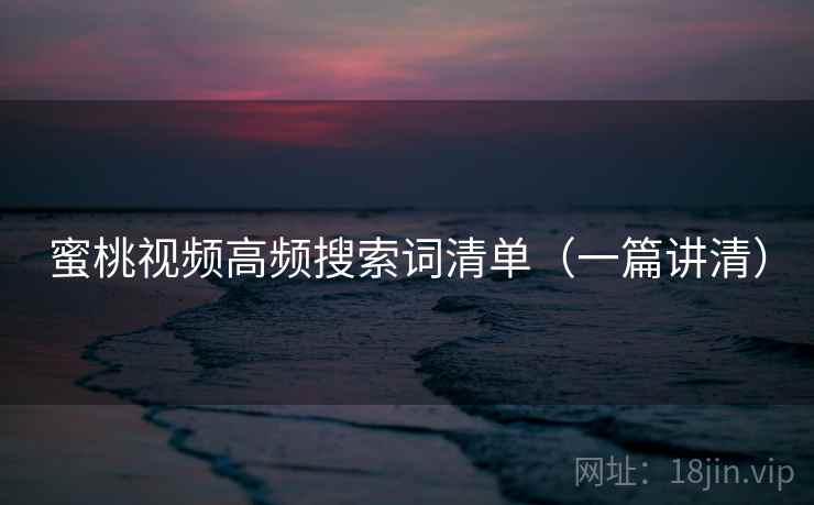 蜜桃视频高频搜索词清单（一篇讲清）