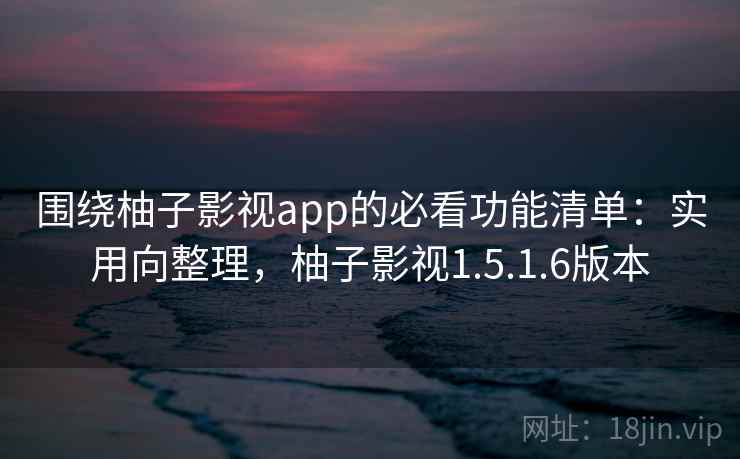 围绕柚子影视app的必看功能清单：实用向整理，柚子影视1.5.1.6版本