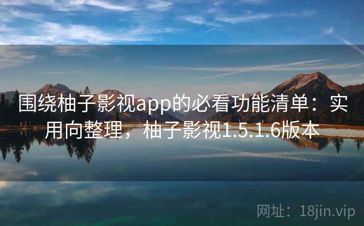 围绕柚子影视app的必看功能清单：实用向整理，柚子影视1.5.1.6版本