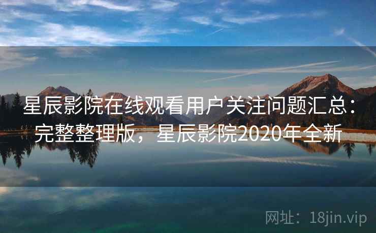 星辰影院在线观看用户关注问题汇总：完整整理版，星辰影院2020年全新