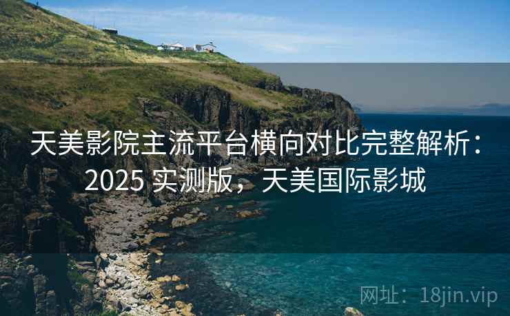 天美影院主流平台横向对比完整解析：2025 实测版，天美国际影城