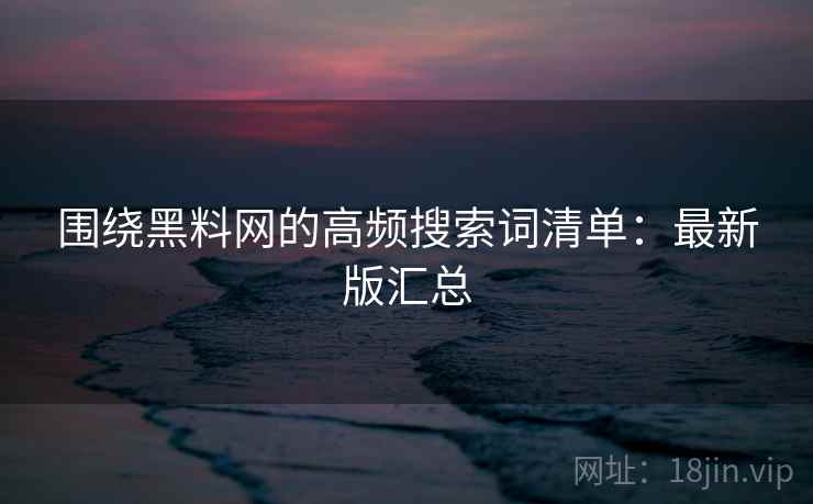 围绕黑料网的高频搜索词清单：最新版汇总